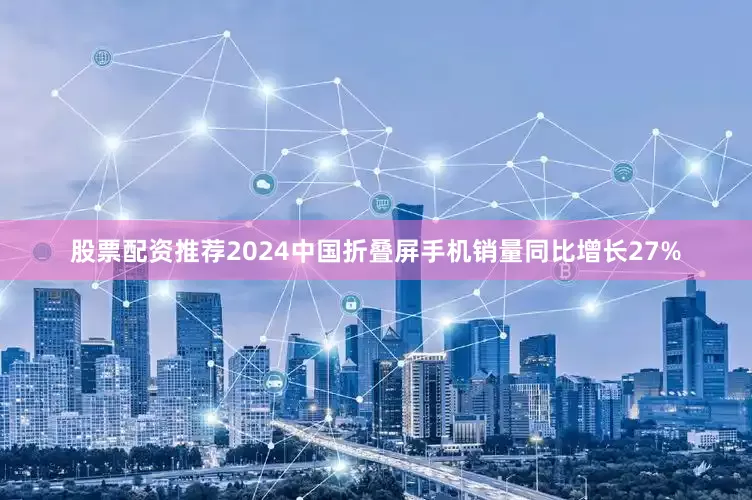 股票配资推荐2024中国折叠屏手机销量同比增长27%