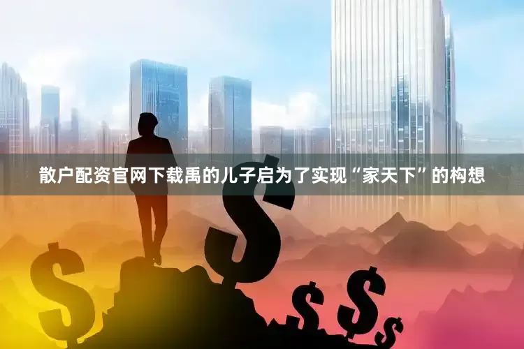 散户配资官网下载禹的儿子启为了实现“家天下”的构想