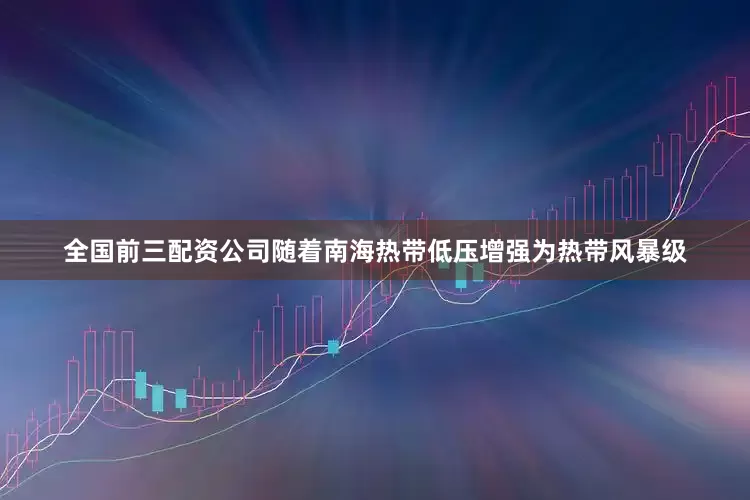 全国前三配资公司随着南海热带低压增强为热带风暴级