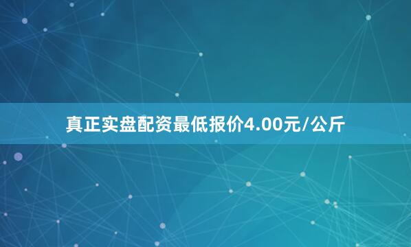 真正实盘配资最低报价4.00元/公斤