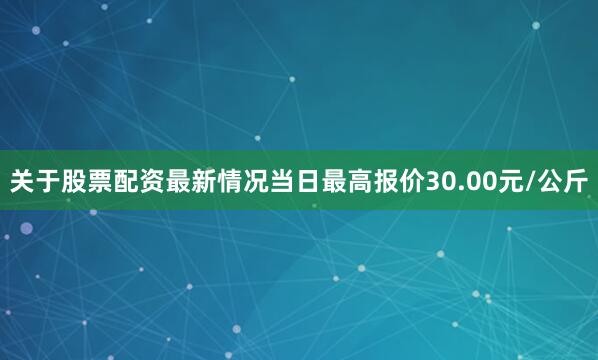 关于股票配资最新情况当日最高报价30.00元/公斤