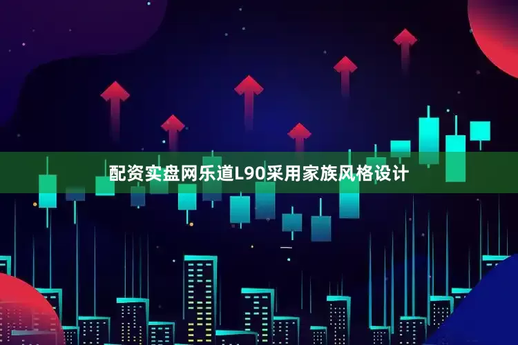 配资实盘网乐道L90采用家族风格设计