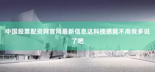 中国股票配资网官网最新信息这科技感就不用我多说了吧