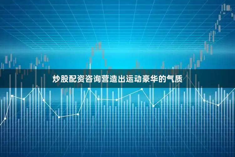 炒股配资咨询营造出运动豪华的气质