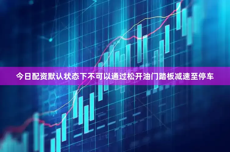今日配资默认状态下不可以通过松开油门踏板减速至停车