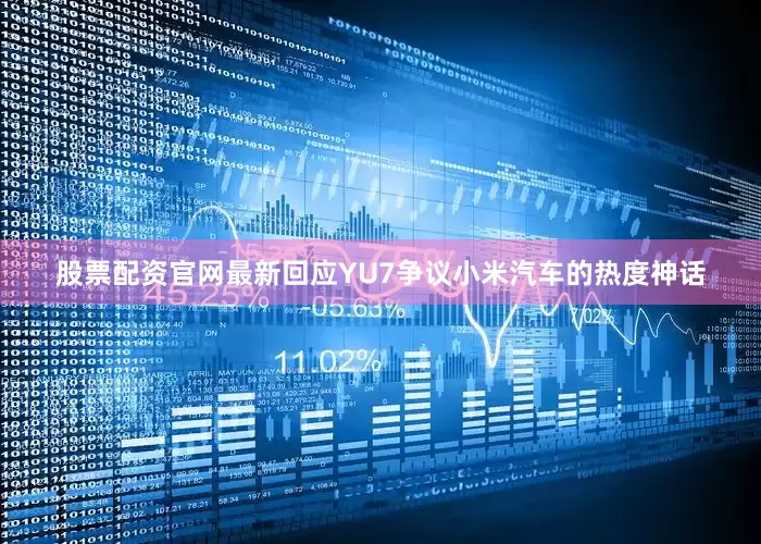 股票配资官网最新回应YU7争议小米汽车的热度神话