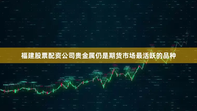 福建股票配资公司贵金属仍是期货市场最活跃的品种
