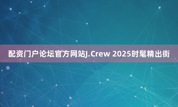 配资门户论坛官方网站J.Crew 2025时髦精出街