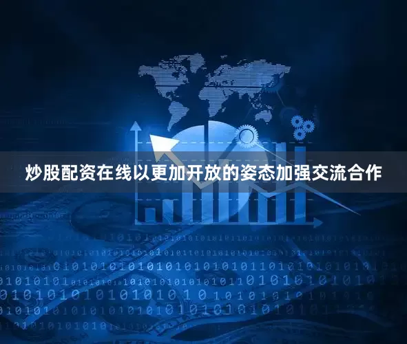 炒股配资在线以更加开放的姿态加强交流合作