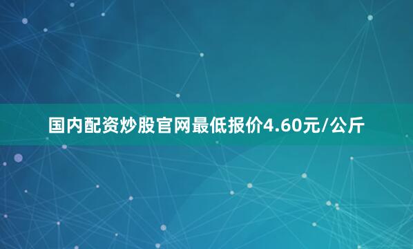 国内配资炒股官网最低报价4.60元/公斤