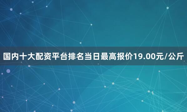 国内十大配资平台排名当日最高报价19.00元/公斤