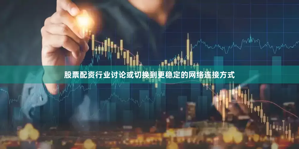 股票配资行业讨论或切换到更稳定的网络连接方式