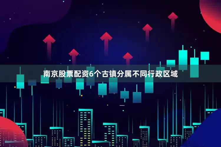 南京股票配资6个古镇分属不同行政区域