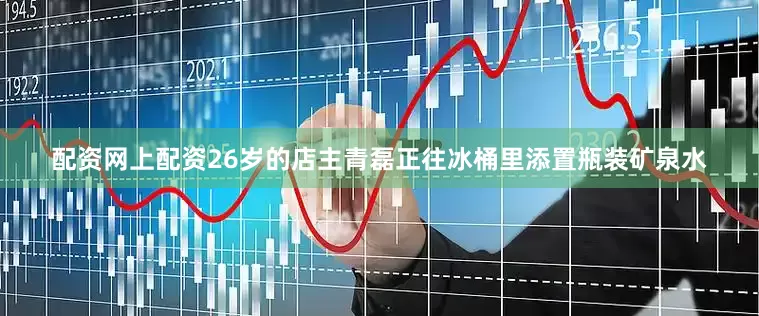 配资网上配资26岁的店主青磊正往冰桶里添置瓶装矿泉水