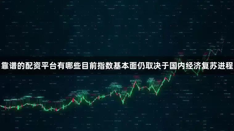 靠谱的配资平台有哪些目前指数基本面仍取决于国内经济复苏进程