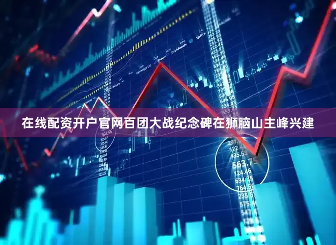在线配资开户官网百团大战纪念碑在狮脑山主峰兴建