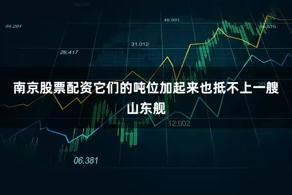 南京股票配资它们的吨位加起来也抵不上一艘山东舰