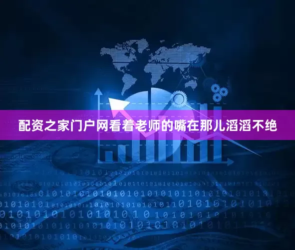 配资之家门户网看着老师的嘴在那儿滔滔不绝