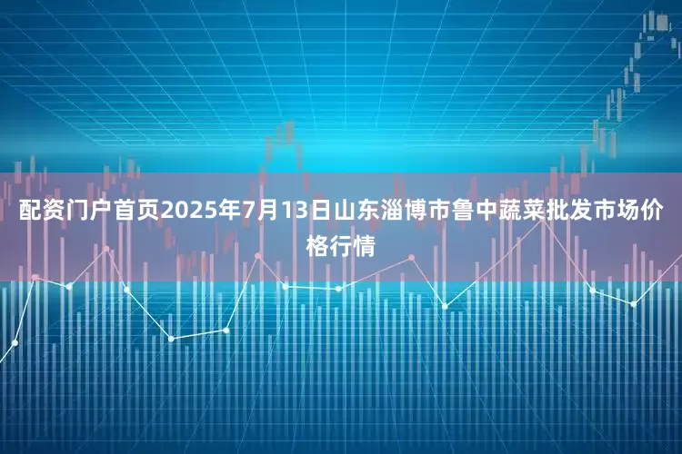 配资门户首页2025年7月13日山东淄博市鲁中蔬菜批发市场价格行情