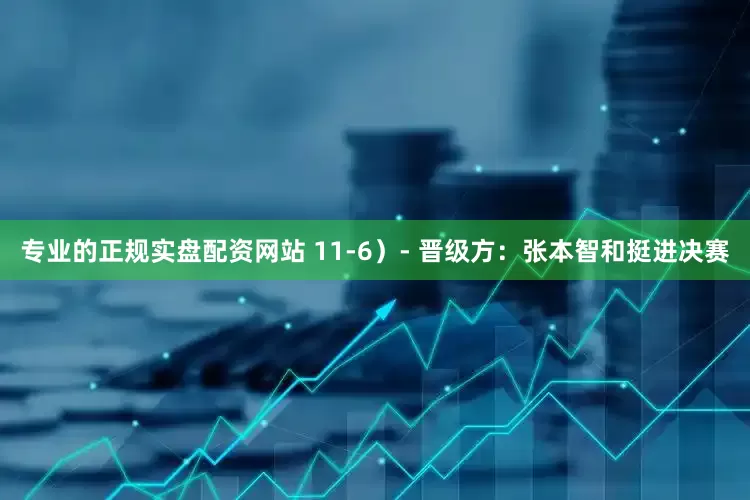 专业的正规实盘配资网站 11-6）　　- 晋级方：张本智和挺进决赛