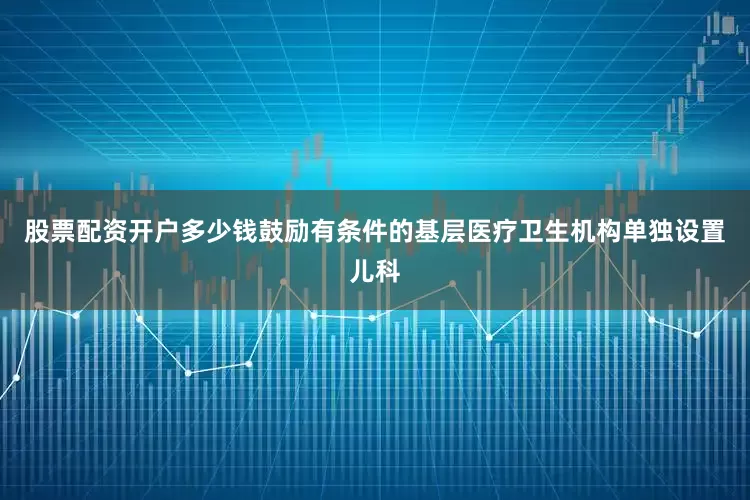 股票配资开户多少钱鼓励有条件的基层医疗卫生机构单独设置儿科
