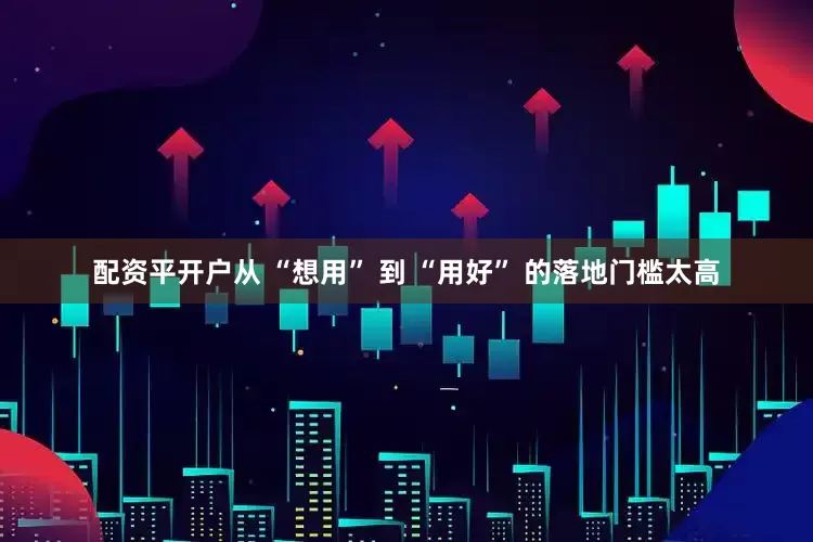 配资平开户从 “想用” 到 “用好” 的落地门槛太高