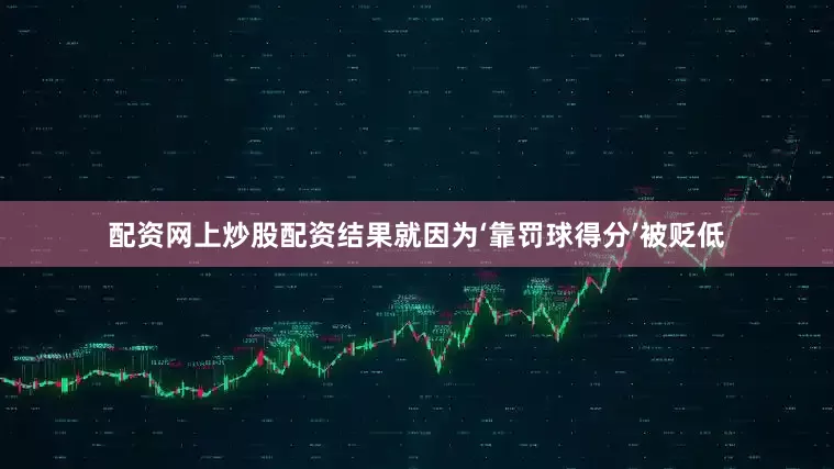 配资网上炒股配资结果就因为‘靠罚球得分’被贬低