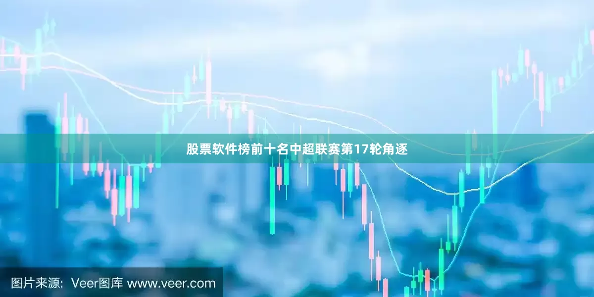 股票软件榜前十名中超联赛第17轮角逐