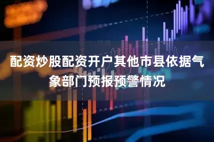 配资炒股配资开户其他市县依据气象部门预报预警情况