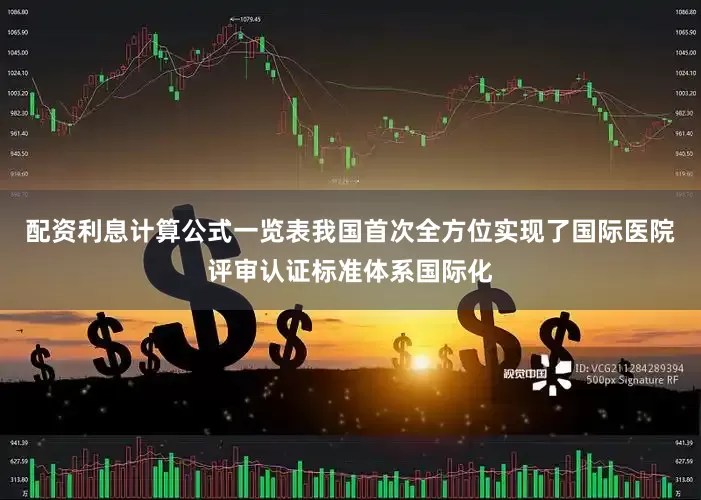 配资利息计算公式一览表我国首次全方位实现了国际医院评审认证标准体系国际化
