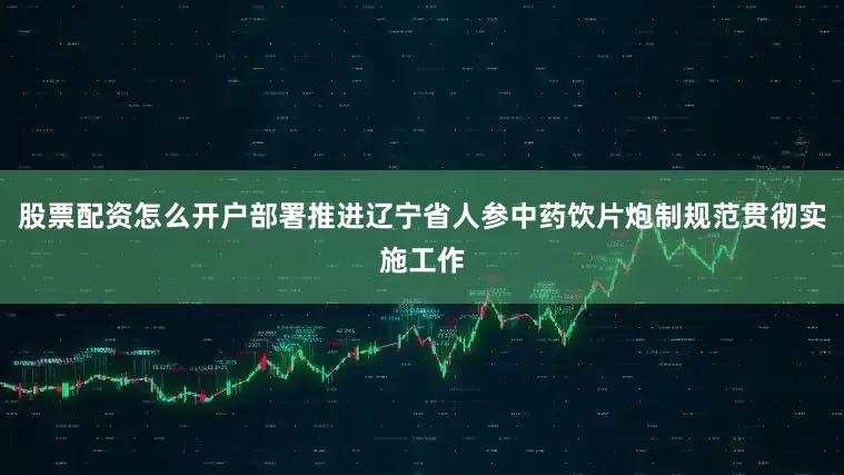 股票配资怎么开户部署推进辽宁省人参中药饮片炮制规范贯彻实施工作
