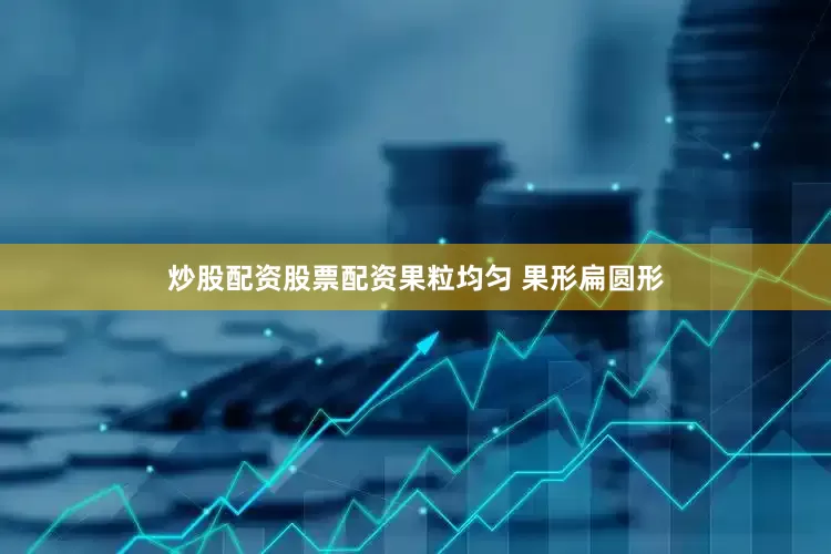 炒股配资股票配资果粒均匀 果形扁圆形
