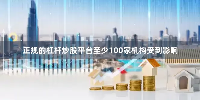 正规的杠杆炒股平台至少100家机构受到影响