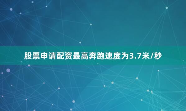 股票申请配资最高奔跑速度为3.7米/秒
