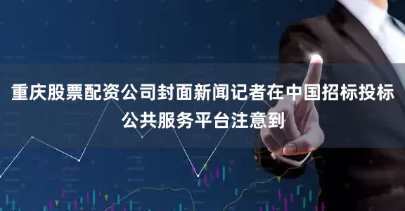 重庆股票配资公司封面新闻记者在中国招标投标公共服务平台注意到