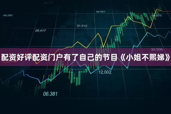配资好评配资门户有了自己的节目《小姐不熙娣》