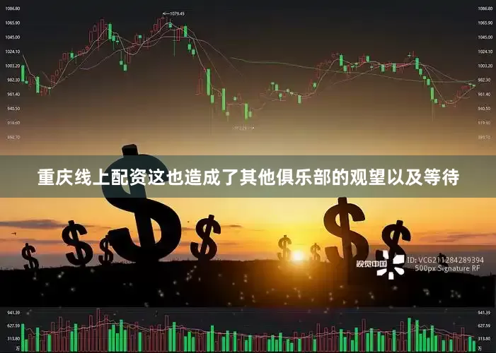 重庆线上配资这也造成了其他俱乐部的观望以及等待