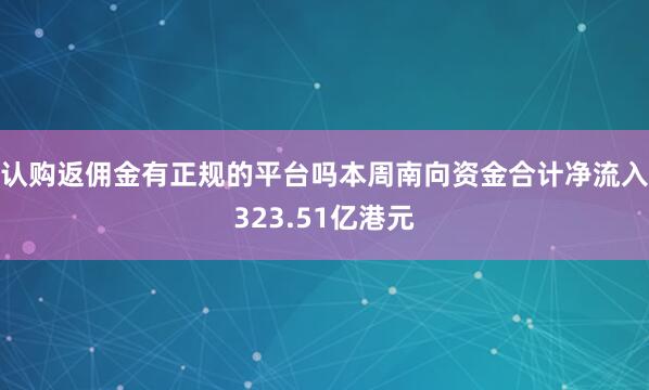 认购返佣金有正规的平台吗本周南向资金合计净流入323.51亿港元