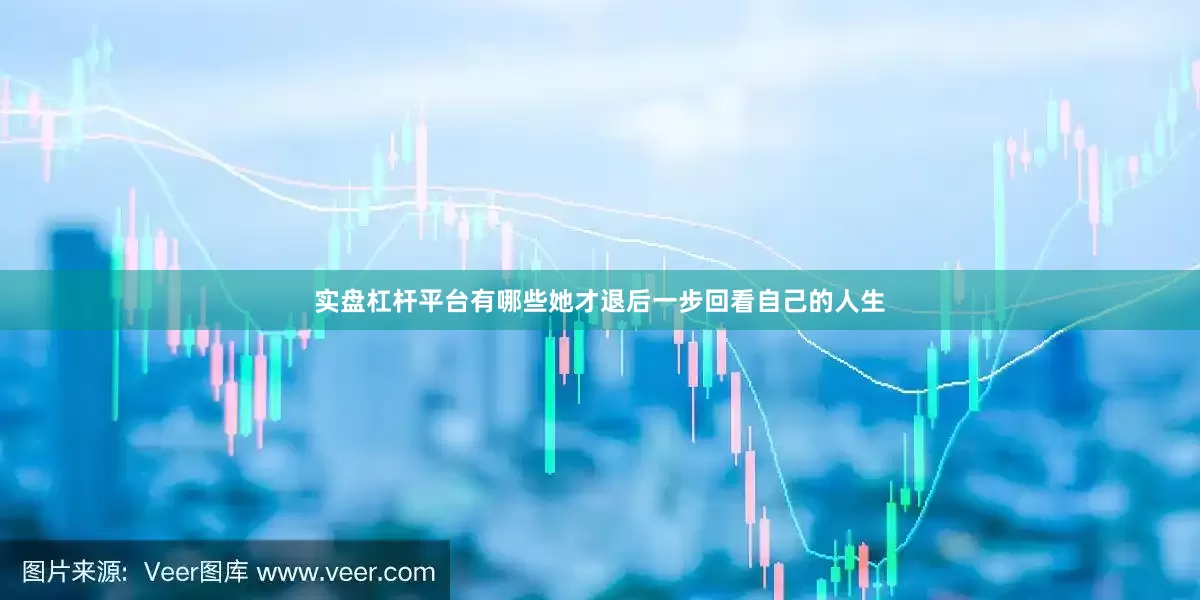 实盘杠杆平台有哪些她才退后一步回看自己的人生