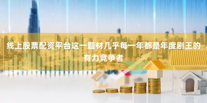 线上股票配资平台这一题材几乎每一年都是年度剧王的有力竞争者