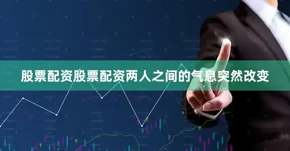 股票配资股票配资两人之间的气息突然改变