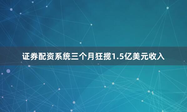 证券配资系统三个月狂揽1.5亿美元收入