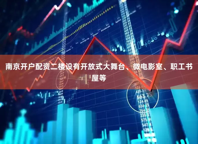 南京开户配资二楼设有开放式大舞台、微电影室、职工书屋等