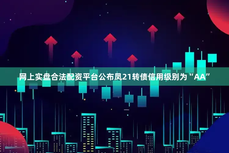 网上实盘合法配资平台公布凤21转债信用级别为“AA”