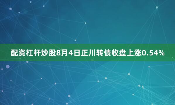 配资杠杆炒股8月4日正川转债收盘上涨0.54%