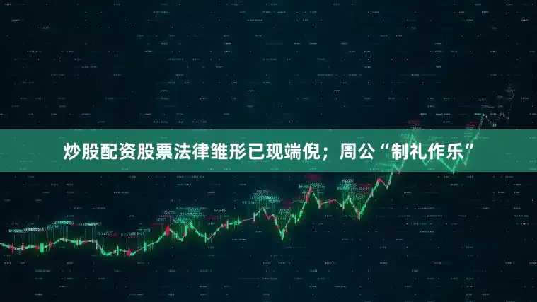 炒股配资股票法律雏形已现端倪；周公“制礼作乐”