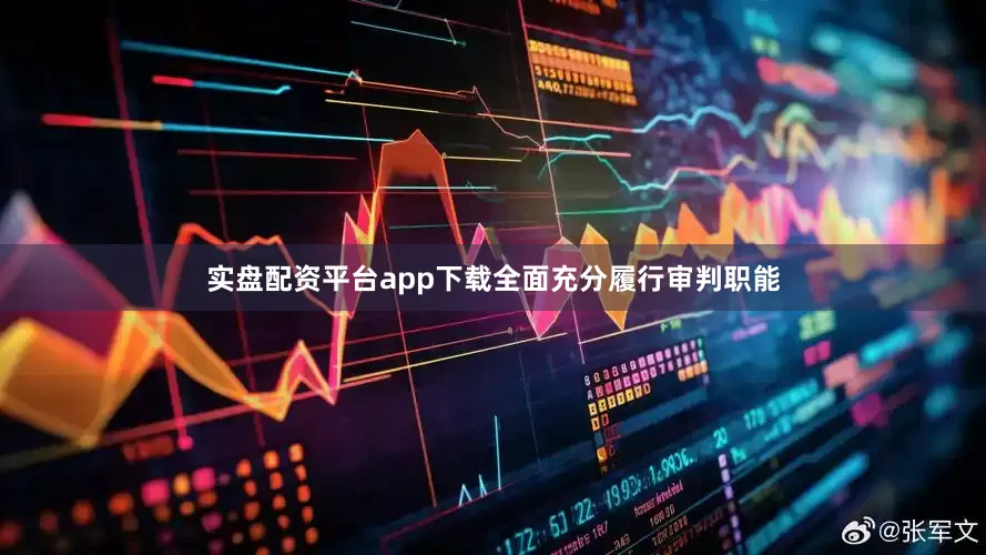 实盘配资平台app下载全面充分履行审判职能