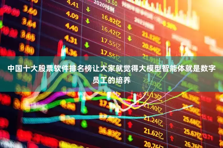 中国十大股票软件排名榜让大家就觉得大模型智能体就是数字员工的培养