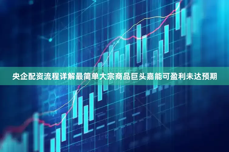 央企配资流程详解最简单大宗商品巨头嘉能可盈利未达预期