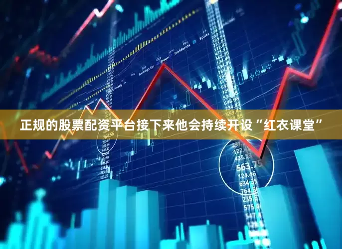 正规的股票配资平台接下来他会持续开设“红衣课堂”